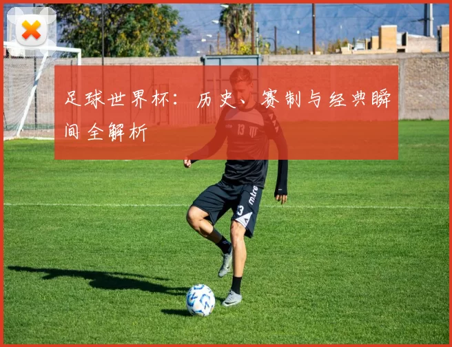 足球世界杯：历史、赛制与经典瞬间全解析