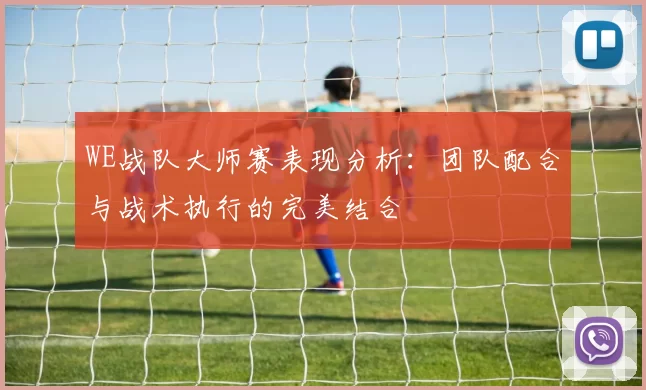 WE战队大师赛表现分析:团队配合与战术执行的完美结合