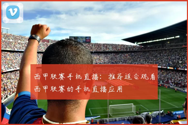 西甲联赛手机直播:推荐适合观看西甲联赛的手机直播应用